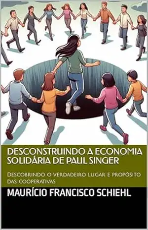 Desconstruindo a economia solidária de Paul Singer: Descobrindo o verdadeiro lugar e propósito das cooperativas – Maurício Francisco Schiehl Desconstruindo a economia solidária de Paul Singer: Descobrindo o verdadeiro lugar e propósito das cooperativas – Maurício Francisco Schiehl