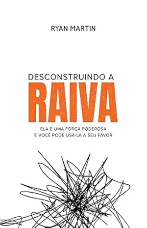 Desconstruindo a raiva: Ela é uma força poderosa e você pode usá–la a seu favor – Ryan Martin