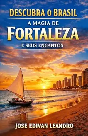 Descubra o Brasil: A Magia de Fortaleza e Seus Encantos: Guia Completo com Praias, Cultura, Gastronomia e Dicas Locais para uma Experiência Inesquecível – JOSE EDIVAN LEANDO