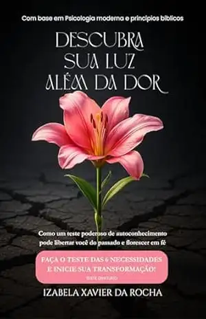 Capa do livro DESCUBRA SUA LUZ ALÉM DA DOR: Como um Teste Poderoso de Autoconhecimento pode Libertar Você do Passado e Florescer em Fé (Do Fundo do Poço à Gloriosa Luz de Deus Livro 2) - IZABELA XAVIER DA ROCHA