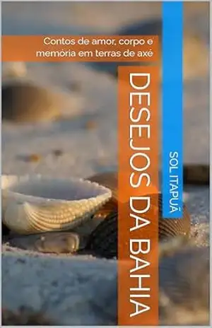 Desejos da Bahia: Contos de amor, corpo e memória em terras de axé – Sol Itapuã Desejos da Bahia: Contos de amor, corpo e memória em terras de axé – Sol Itapuã