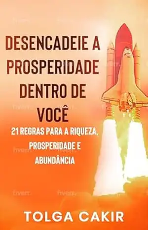 Desencadeie a Prosperdade Dentro de Você: 21 regras para a riqueza, prosperidade e abundância – Tolga Cakir Desencadeie a Prosperdade Dentro de Você: 21 regras para a riqueza, prosperidade e abundância – Tolga Cakir