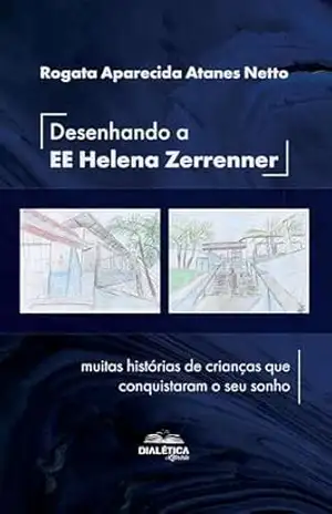 Desenhando a EE Helena Zerrenner: muitas histórias de crianças que conquistaram o seu sonho – Rogata Aparecida Atanes Netto Desenhando a EE Helena Zerrenner: muitas histórias de crianças que conquistaram o seu sonho – Rogata Aparecida Atanes Netto
