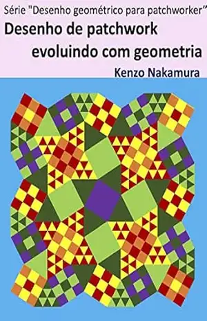 Desenho de patchwork evoluindo com geometria (Série ”Desenho geométrico para patchworker” Livro 1) – Kenzo Nakamura