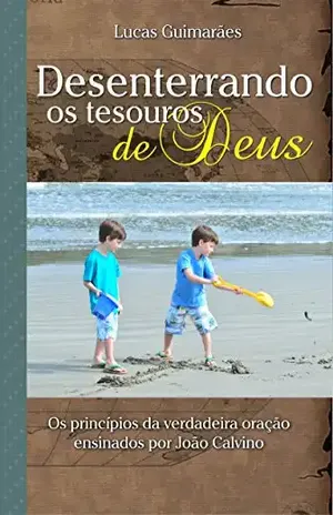 Desenterrando os tesouros de Deus: Os princípios da verdadeira oração ensinados por João Calvino – José Antônio Lucas Guimarães