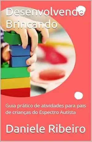 Desenvolvendo Brincando: Guia prático de atividades para pais de crianças do Espectro Autista - Daniele Ribeiro Desenvolvendo Brincando: Guia prático de atividades para pais de crianças do Espectro Autista - Daniele Ribeiro