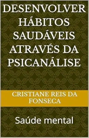 Desenvolver Hábitos Saudáveis através da Psicanálise: Saúde mental - Cristiane Reis da Fonseca Desenvolver Hábitos Saudáveis através da Psicanálise: Saúde mental - Cristiane Reis da Fonseca