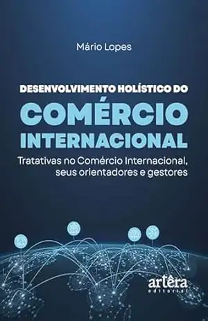 Desenvolvimento Holístico do Comércio Internacional: Tratativas no Comércio Internacional, Seus Orientadores e Gestores - Mário Lopes