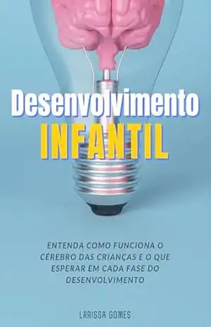 DESENVOLVIMENTO INFANTIL: Entenda como funciona o cérebro das crianças e o que esperar em cada fase do desenvolvimento – Larissa Gomes