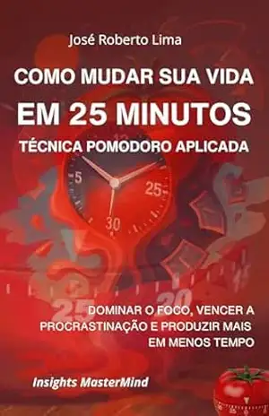 Desenvolvimento pessoal: Como Mudar Sua Vida em 25 Minutos: Técnica Pomodoro Aplicada: produtividade, técnica pomodoro, organização do tempo, foco e disciplina. (Transformação Humana) – José Roberto Lima