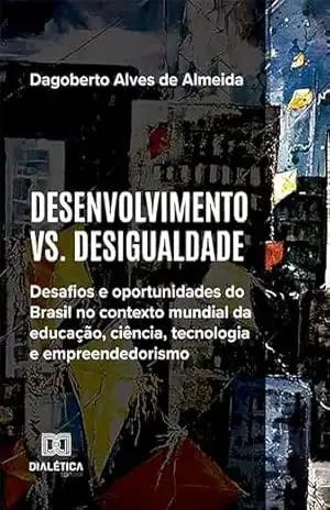 Desenvolvimento vs. Desigualdade: desafios e oportunidades do Brasil no contexto mundial da educação, ciência, tecnologia e empreendedorismo – Dagoberto Alves de Almeida
