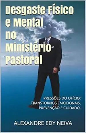 Desgaste físico e mental no ministério pastoral: PRESSÕES DO OFÍCIO; TRANSTORNOS EMOCIONAIS, PREVENÇÃO E CUIDADO. (Vida Pastoral Livro 1) – Alexandre Edy Neiva Desgaste físico e mental no ministério pastoral: PRESSÕES DO OFÍCIO; TRANSTORNOS EMOCIONAIS, PREVENÇÃO E CUIDADO. (Vida Pastoral Livro 1) – Alexandre Edy Neiva