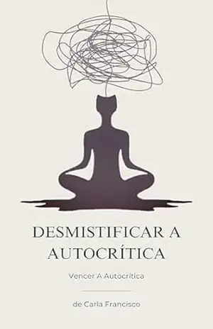 Desmistificar A Autocrítica: Vencer A Autocrítica – Carla Francisco Desmistificar A Autocrítica: Vencer A Autocrítica – Carla Francisco
