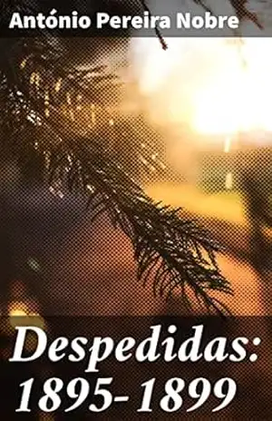 Despedidas: 1895–1899: Reflexões melancólicas e aprofundadas através da poesia simbolista de António Nobre - António Pereira Nobre Despedidas: 1895–1899: Reflexões melancólicas e aprofundadas através da poesia simbolista de António Nobre - António Pereira Nobre