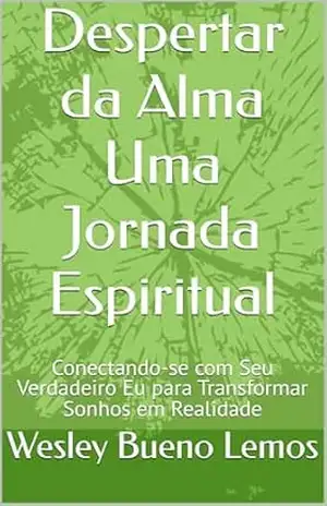 Despertar da Alma Uma Jornada Espiritual: Conectando–se com Seu Verdadeiro Eu para Transformar Sonhos em Realidade - Wesley Bueno Lemos