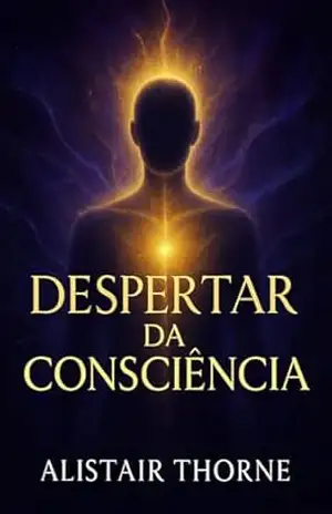 DESPERTAR DA CONSCIÊNCIA: Desbloqueie sua mente e consciência interior - Alistair Thorne DESPERTAR DA CONSCIÊNCIA: Desbloqueie sua mente e consciência interior - Alistair Thorne
