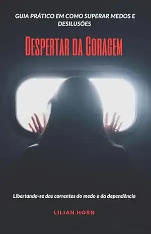 Despertar da Coragem: Libertando–se das correntes do medo e da dependência. – Lilian  Horn