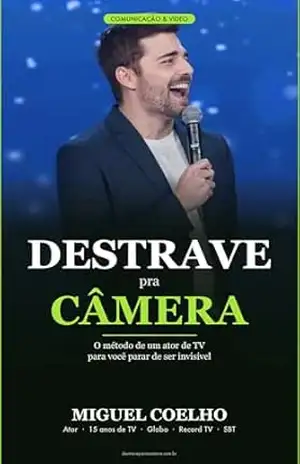 Destrave pra Câmera: O método de um ator de TV para você parar de ser invisível e começar a atrair clientes com vídeo – Miguel Coelho