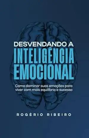 Desvendando a Inteligência Emocional: Como dominar suas emoções para viver com mais equilíbrio e sucesso - Rogério Ribeiro Desvendando a Inteligência Emocional: Como dominar suas emoções para viver com mais equilíbrio e sucesso - Rogério Ribeiro