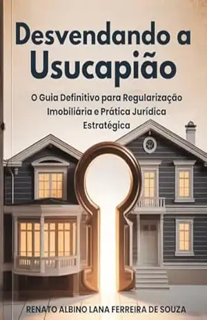 Desvendando a Usucapião: O Guia Definitivo para Regularização Imobiliária e Prática Jurídica Estratégica – RENATO ALBINO LANA FERREIRA DE SOUZA