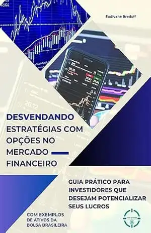 Desvendando Estratégias com Opções no Mercado Financeiro: Guia Prático para Investidores que Desejam Potencializar seus Lucros (Desvendando Investimentos) – Eudivane Bredoff
