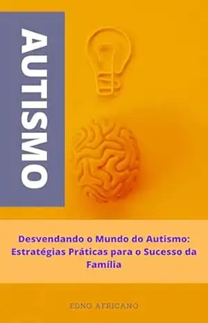 Desvendando o Mundo do Autismo: Estratégias Práticas para o Sucesso da Família: Um Guia Abrangente para Famílias Afetadas pelo Autismo - Edno Africano Desvendando o Mundo do Autismo: Estratégias Práticas para o Sucesso da Família: Um Guia Abrangente para Famílias Afetadas pelo Autismo - Edno Africano
