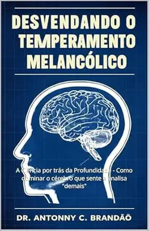 Desvendando o Temperamento Melancólico: A Ciência por trás da Profundidade – Como dominar o cérebro que sente e analisa ”demais” (Inteligência Temperamental — O Mapa da Natureza Humana Livro 2) – Dr. Antonny C. Brandão