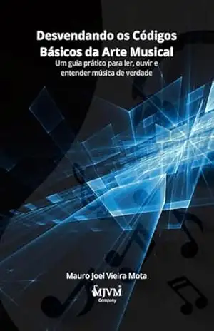 Desvendando os Códigos Básicos da Arte Musical: Um guia prático para ler, ouvir e entender música de verdade – Mauro Joel Vieira Mota