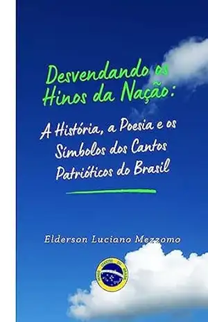 Desvendando os Hinos da Nação: A História, a Poesia e os Símbolos dos Cantos Patrióticos do Brasil (DESVENDANDO OS HINOS CÍVICOS DO BRASIL Livro 1) – Elderson Luciano Mezzomo
