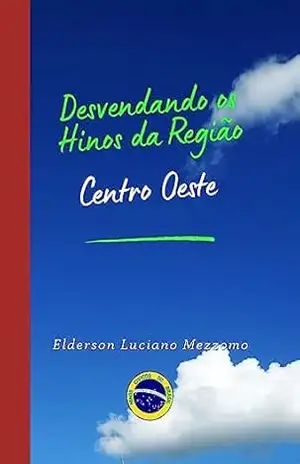 Desvendando os Hinos da Região Centro Oeste (DESVENDANDO OS HINOS CÍVICOS DO BRASIL Livro 6) – Elderson Luciano Mezzomo