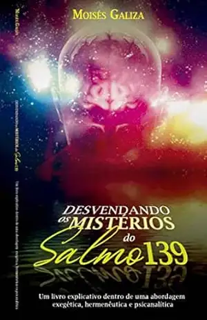 Desvendando os Mistérios do Salmo 139: Um livro explicativo dentro de uma abordagem exegética, hermenêutica e psicanalítica – Moisés  Galiza