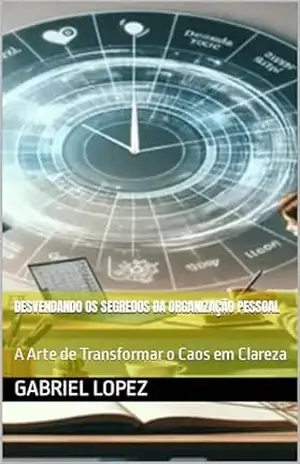 Desvendando os Segredos da Organização Pessoal: A Arte de Transformar o Caos em Clareza – Gabriel Lopez