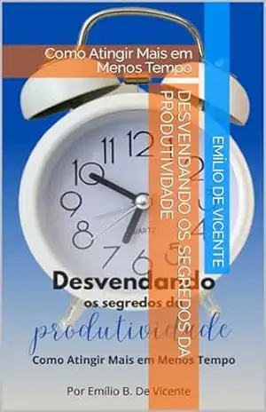 Desvendando os Segredos da Produtividade: Como Atingir Mais em Menos Tempo – Emílio De Vicente Desvendando os Segredos da Produtividade: Como Atingir Mais em Menos Tempo – Emílio De Vicente