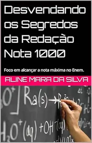 Desvendando os Segredos da Redação Nota 1000: Foco em alcançar a nota máxima no Enem. – Aline Mara  da Silva