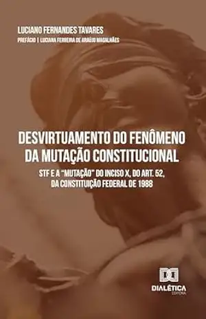 Capa do livro Desvirtuamento do Fenômeno da Mutação Constitucional: STF e a ''mutação'' do inciso X, do art. 52, da Constituição Federal de 1988 - Luciano Fernandes Tavares