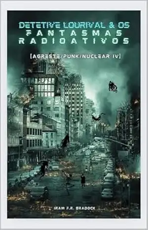 DETETIVE LOURIVAL & OS FANTASMAS RADIOATIVOS: [Agreste/Punk/Nuclear IV] (/AGRESTE/FANTÁSTICO/) – Iram  F. R. “Bradock”