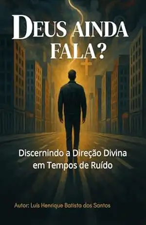 Deus ainda Fala?: Discernindo a Direção Divina em Tempos de Ruído – Luís Henrique Batista dos Santos