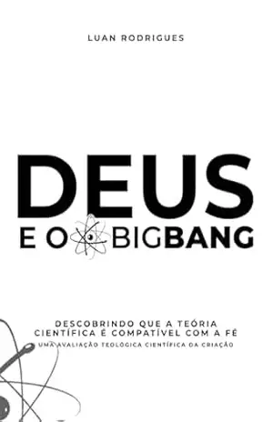 Deus e o big bang: Descobrindo que a teoria científica é compatível com a fé – Luan Rodrigues