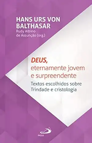 Deus, eternamente jovem e surpreendente: Textos escolhidos sobre trindade e cristologia (Teologia) – Hans Urs Von Balthasar