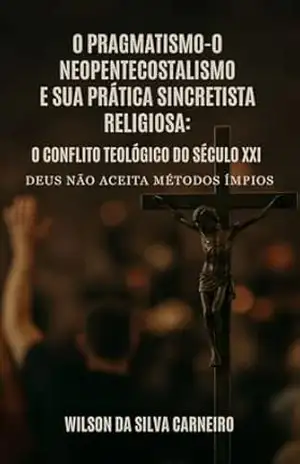 Deus não aceita métodos ímpios: O PRAGMATISMO–0 NEOPENTECOSTALISMO E SUA PRÁTICA SINCRETISTA RELIGIOSA – Wilson  da Silva Carneiro