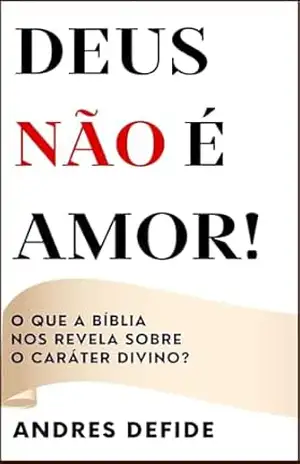 Deus Não é Amor: O Que a Bíblia Nos Revela Sobre o Caráter de Deus? (A Bíblia como você nunca viu) – A. L. DEFIDE Deus Não é Amor: O Que a Bíblia Nos Revela Sobre o Caráter de Deus? (A Bíblia como você nunca viu) – A. L. DEFIDE