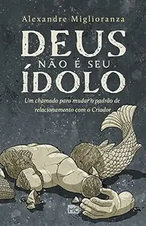 Capa do livro Deus não é seu ídolo: Um chamado para mudar o padrão de relacionamento com o Criador - Alexandre Miglioranza
