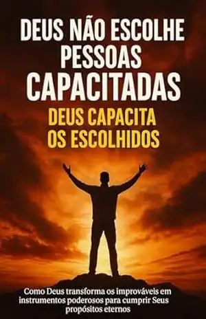 Deus Não Escolhe os Capacitados – Deus Capacita os Escolhidos: Como Deus transforma os improváveis em instrumentos poderosos para cumprir Seus propósitos eternos – Nelson Henriques