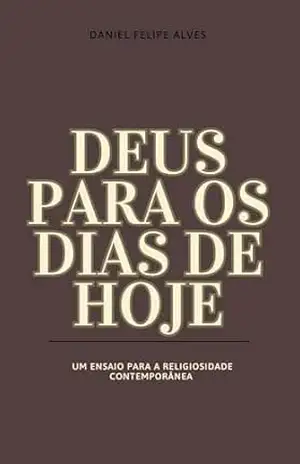 Deus para os dias de hoje: um ensaio para a religiosidade contemporânea – Daniel Felipe Alves