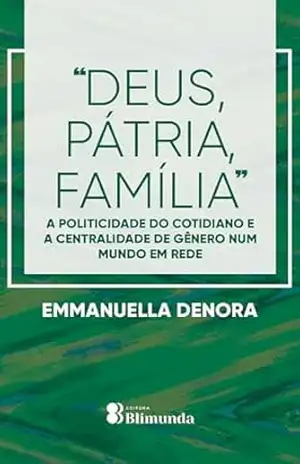 ”Deus, Pátria, Família”: A politicidade do cotidiano e a centralidade de gênero num mundo em rede – Emmanuella Denora ”Deus, Pátria, Família”: A politicidade do cotidiano e a centralidade de gênero num mundo em rede – Emmanuella Denora