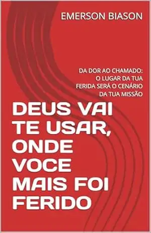 DEUS VAI TE USAR, ONDE VOCE MAIS FOI FERIDO: DA DOR AO CHAMADO: O LUGAR DA TUA FERIDA SERÁ O CENÁRIO DA TUA MISSÃO – EMERSON  BIASON