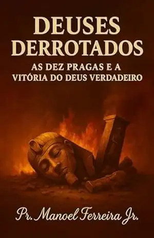 DEUSES DERROTADOS: As Dez pragas e a Vitória do DEUS Verdadeiro – MANOEL FERREIRA JUNIOR