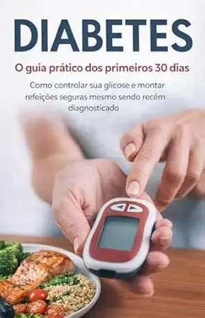 DIABETES O guia prático dos primeiros 30 dias Como controlar sua glicose e montar refeições seguras mesmo sendo recém diagnosticado – Ezequiel Almeida