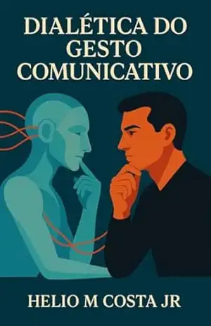 Dialética do Gesto Comunicativo: linguagem, presença e ética na era da automatização simbólica (Desconforto Estruturante) – Helio Miranda Costa Junior