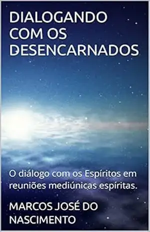 DIALOGANDO COM OS DESENCARNADOS: O diálogo com os Espíritos em reuniões mediúnicas espíritas. – MARCOS JOSÉ  DO NASCIMENTO